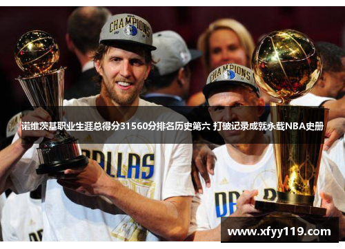 诺维茨基职业生涯总得分31560分排名历史第六 打破记录成就永载NBA史册