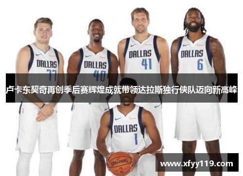 卢卡东契奇再创季后赛辉煌成就带领达拉斯独行侠队迈向新高峰