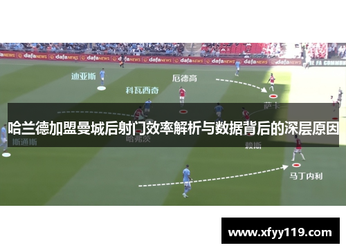 哈兰德加盟曼城后射门效率解析与数据背后的深层原因
