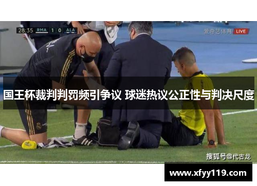 国王杯裁判判罚频引争议 球迷热议公正性与判决尺度