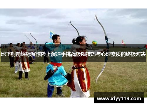 地下射箭锦标赛惊险上演选手挑战极限技巧与心理素质的终极对决