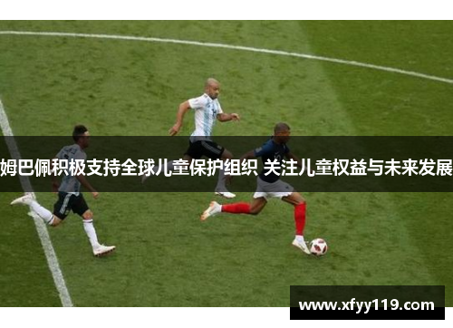 姆巴佩积极支持全球儿童保护组织 关注儿童权益与未来发展