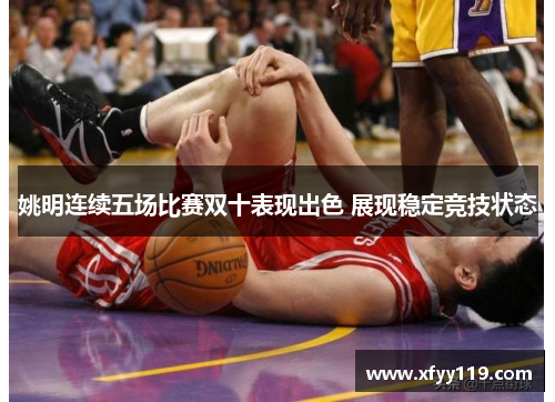 姚明连续五场比赛双十表现出色 展现稳定竞技状态