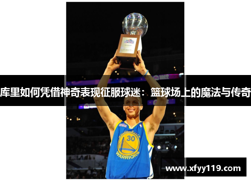 库里如何凭借神奇表现征服球迷：篮球场上的魔法与传奇