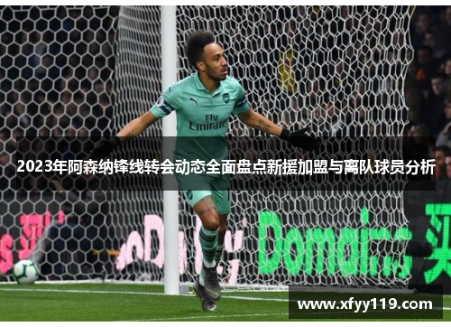 2023年阿森纳锋线转会动态全面盘点新援加盟与离队球员分析