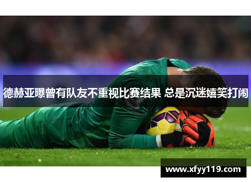 德赫亚曝曾有队友不重视比赛结果 总是沉迷嬉笑打闹