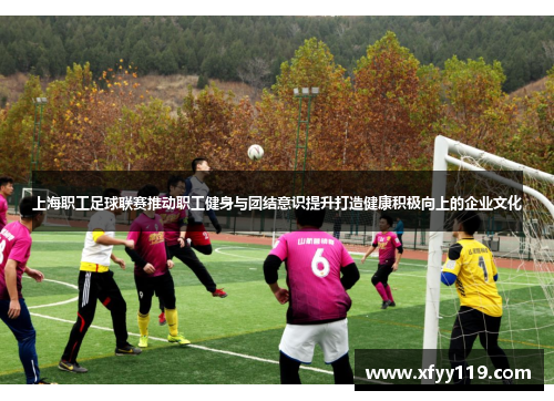 上海职工足球联赛推动职工健身与团结意识提升打造健康积极向上的企业文化