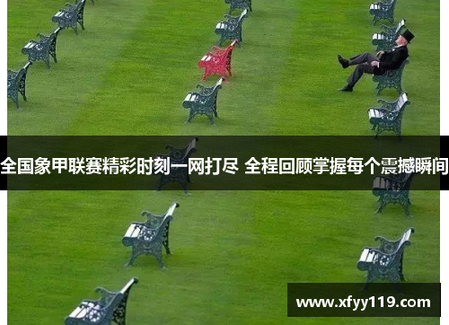 全国象甲联赛精彩时刻一网打尽 全程回顾掌握每个震撼瞬间