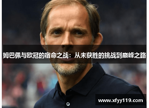 姆巴佩与欧冠的宿命之战：从未获胜的挑战到巅峰之路