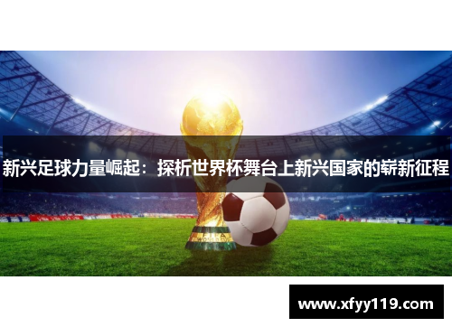 新兴足球力量崛起：探析世界杯舞台上新兴国家的崭新征程