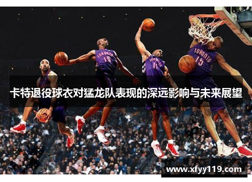 卡特退役球衣对猛龙队表现的深远影响与未来展望