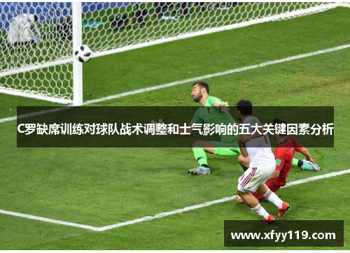 C罗缺席训练对球队战术调整和士气影响的五大关键因素分析