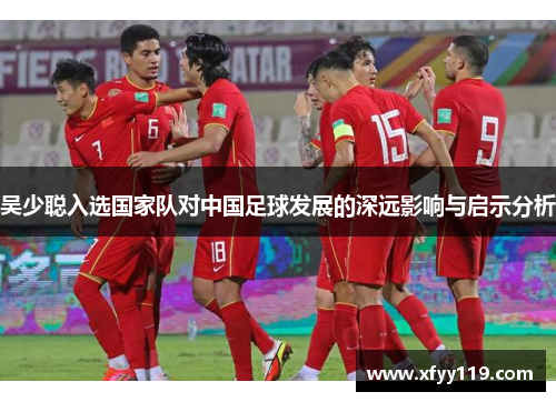 吴少聪入选国家队对中国足球发展的深远影响与启示分析