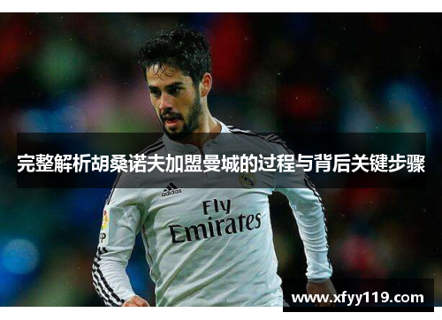完整解析胡桑诺夫加盟曼城的过程与背后关键步骤