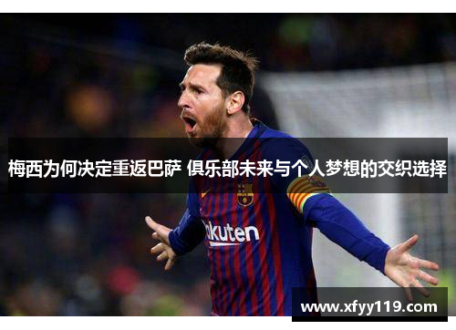 梅西为何决定重返巴萨 俱乐部未来与个人梦想的交织选择