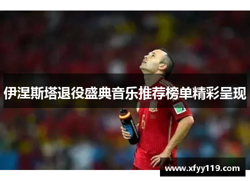 伊涅斯塔退役盛典音乐推荐榜单精彩呈现