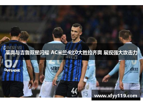 莱奥与吉鲁双星闪耀 AC米兰4比0大胜拉齐奥 展现强大攻击力 莱奥与吉鲁双星闪耀 AC米兰4比0大胜拉齐奥 展现强大攻击力