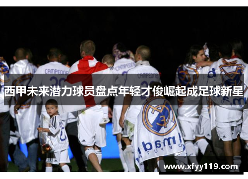 西甲未来潜力球员盘点年轻才俊崛起成足球新星 西甲未来潜力球员盘点年轻才俊崛起成足球新星