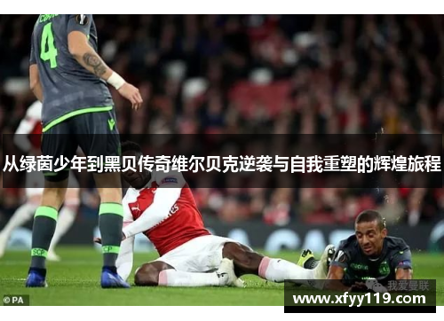 从绿茵少年到黑贝传奇维尔贝克逆袭与自我重塑的辉煌旅程