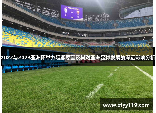 2022与2023亚洲杯举办延期原因及其对亚洲足球发展的深远影响分析 2022与2023亚洲杯举办延期原因及其对亚洲足球发展的深远影响分析