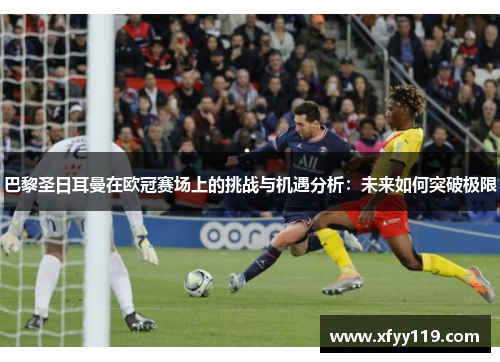 巴黎圣日耳曼在欧冠赛场上的挑战与机遇分析:未来如何突破极限 巴黎圣日耳曼在欧冠赛场上的挑战与机遇分析:未来如何突破极限