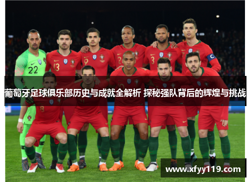 葡萄牙足球俱乐部历史与成就全解析 探秘强队背后的辉煌与挑战