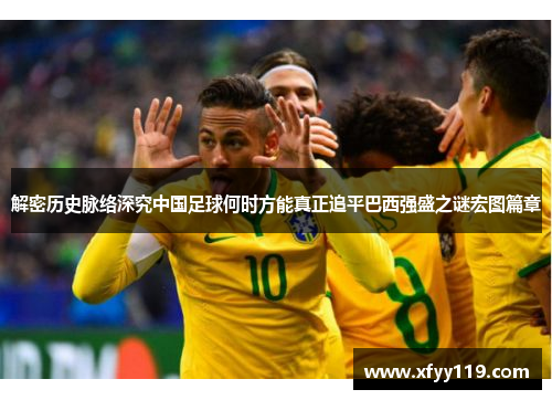 解密历史脉络深究中国足球何时方能真正追平巴西强盛之谜宏图篇章