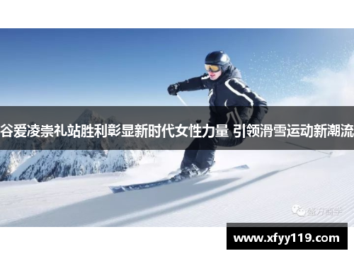 谷爱凌崇礼站胜利彰显新时代女性力量 引领滑雪运动新潮流