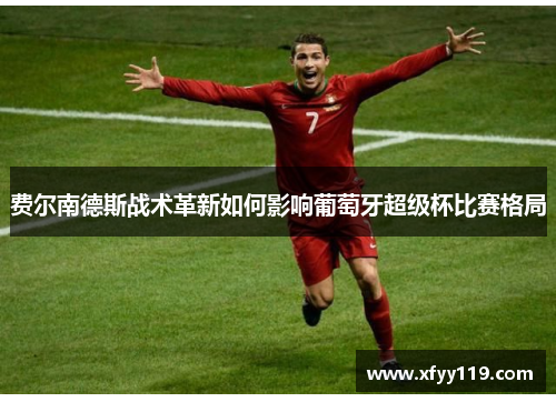 费尔南德斯战术革新如何影响葡萄牙超级杯比赛格局