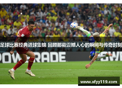 足球比赛经典进球集锦 回顾那些震撼人心的瞬间与传奇时刻