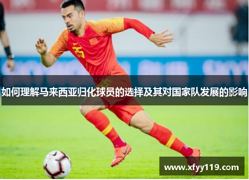 如何理解马来西亚归化球员的选择及其对国家队发展的影响 如何理解马来西亚归化球员的选择及其对国家队发展的影响