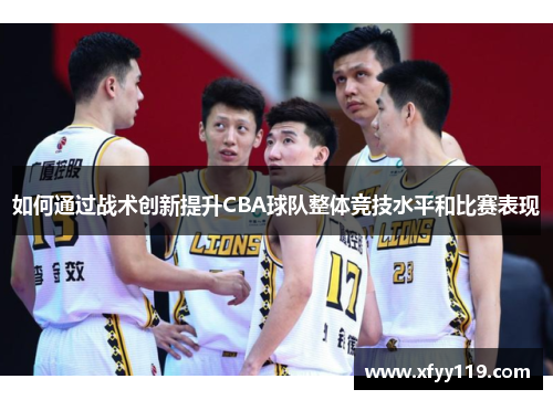 如何通过战术创新提升CBA球队整体竞技水平和比赛表现 如何通过战术创新提升CBA球队整体竞技水平和比赛表现