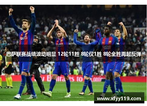 巴萨联赛战绩波动明显 12轮11胜 8轮仅1胜 8轮全胜再起反弹