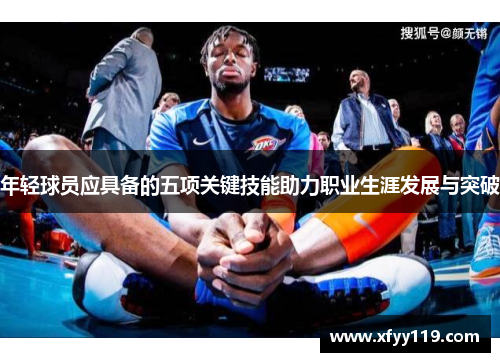 年轻球员应具备的五项关键技能助力职业生涯发展与突破 年轻球员应具备的五项关键技能助力职业生涯发展与突破