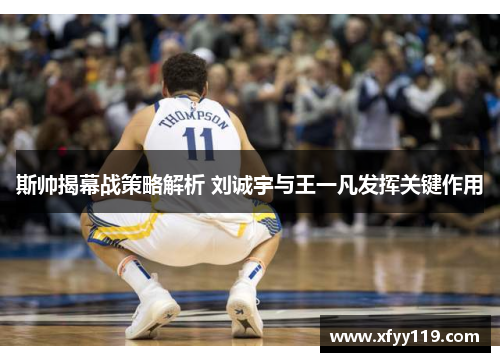 斯帅揭幕战策略解析 刘诚宇与王一凡发挥关键作用