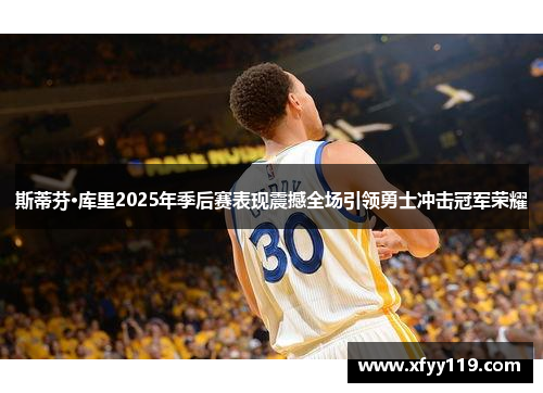 斯蒂芬·库里2025年季后赛表现震撼全场引领勇士冲击冠军荣耀