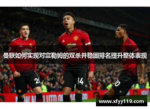 曼联如何实现对富勒姆的双杀并稳固排名提升整体表现
