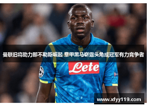 曼联旧将助力那不勒斯崛起 意甲黑马崭露头角成冠军有力竞争者